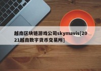 越南区块链游戏公司skymavis[2021越南数字货币交易所]