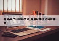 香港40个区块链公司[香港区块链公司有哪些]